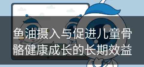 鱼油摄入与促进儿童骨骼健康成长的长期效益